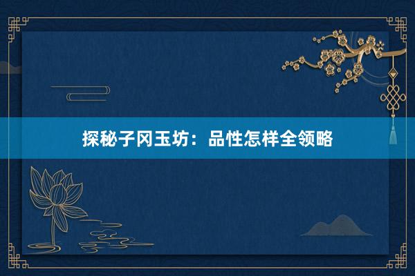 探秘子冈玉坊：品性怎样全领略